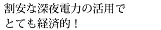 割安な深夜電力の活用で